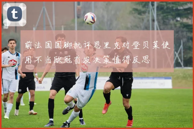 前法国国脚批评恩里克对登贝莱使用不当欧冠首发决策值得反思
