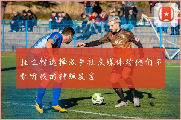 杜兰特选择放弃社交媒体称他们不配听我的神级发言