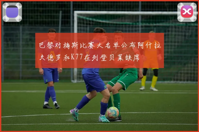 巴黎对梅斯比赛大名单公布阿什拉夫德罗和K77在列登贝莱缺席