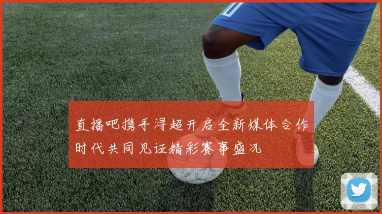 直播吧携手浔超开启全新媒体合作时代共同见证精彩赛事盛况