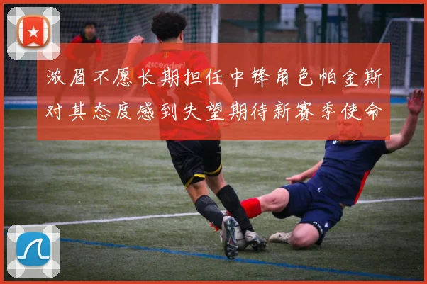 浓眉不愿长期担任中锋角色帕金斯对其态度感到失望期待新赛季使命感
