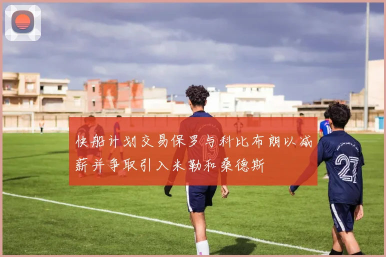 快船计划交易保罗与科比布朗以减薪并争取引入米勒和桑德斯