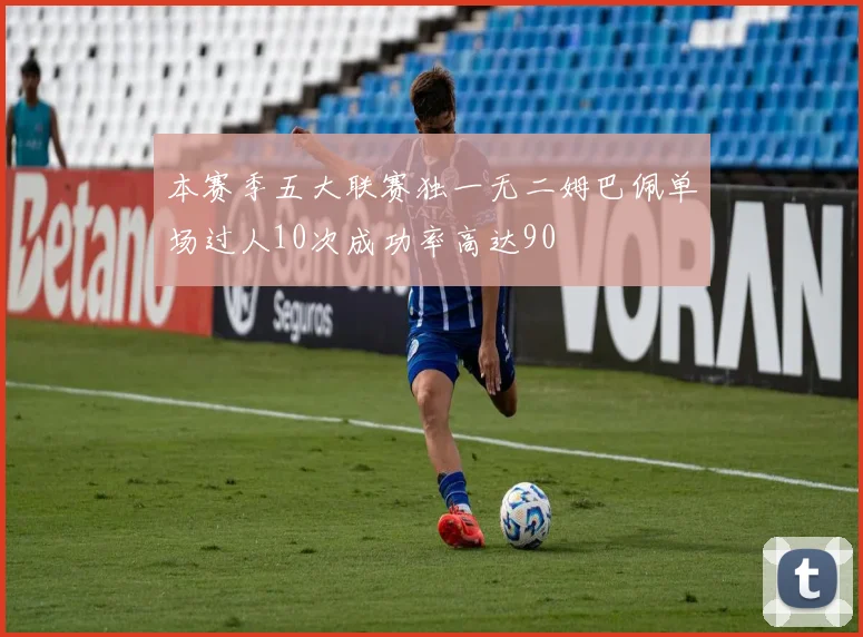 本赛季五大联赛独一无二姆巴佩单场过人10次成功率高达90