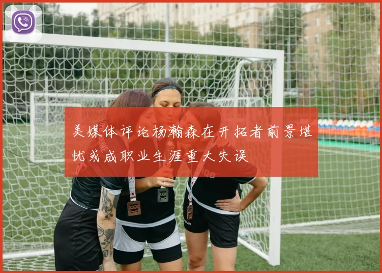美媒体评论杨瀚森在开拓者前景堪忧或成职业生涯重大失误