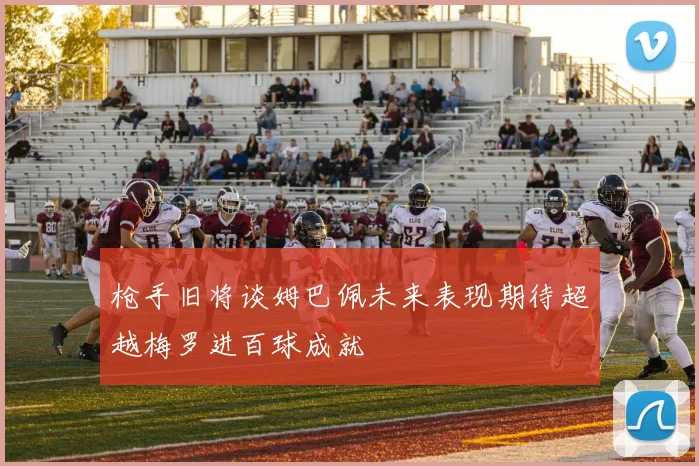 枪手旧将谈姆巴佩未来表现期待超越梅罗进百球成就