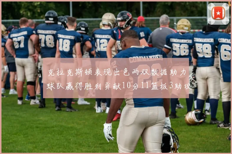 克拉克斯顿表现出色两双数据助力球队赢得胜利贡献10分11篮板3助攻2盖帽