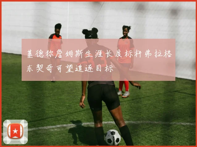 基德称詹姆斯生涯长度标杆弗拉格东契奇可望追逐目标