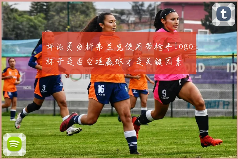 评论员分析弗兰克使用带枪手logo杯子是否合适赢球才是关键因素