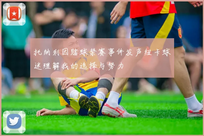 托纳利因赌球禁赛事件发声纽卡球迷理解我的选择与努力