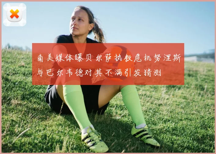 南美媒体曝贝尔萨执教危机努涅斯与巴尔韦德对其不满引发猜测