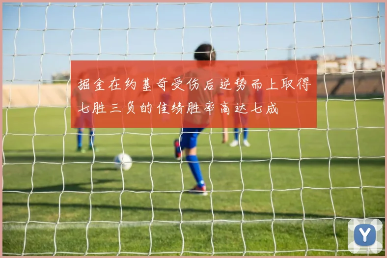 掘金在约基奇受伤后逆势而上取得七胜三负的佳绩胜率高达七成