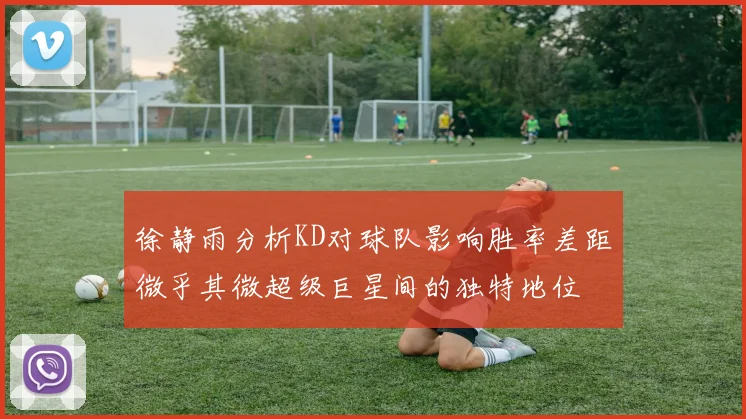 徐静雨分析KD对球队影响胜率差距微乎其微超级巨星间的独特地位