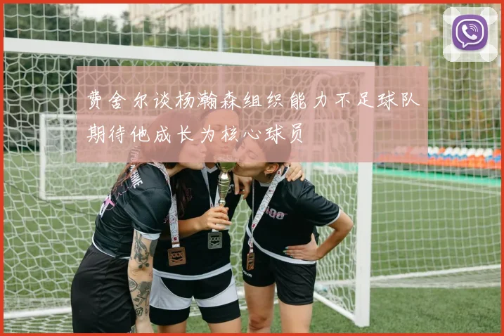 费舍尔谈杨瀚森组织能力不足球队期待他成长为核心球员