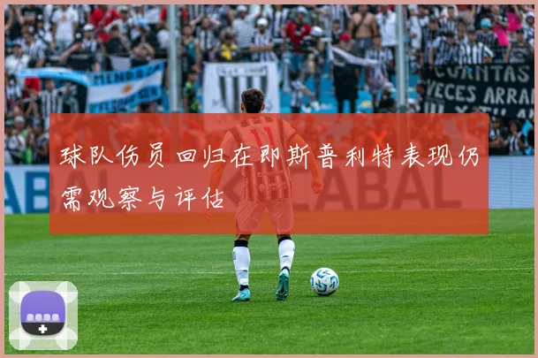 球队伤员回归在即斯普利特表现仍需观察与评估
