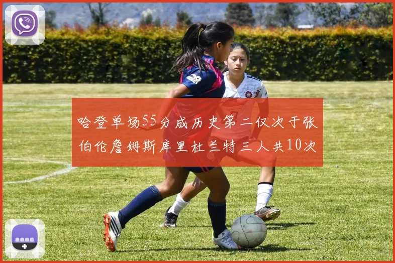 哈登单场55分成历史第二仅次于张伯伦詹姆斯库里杜兰特三人共10次