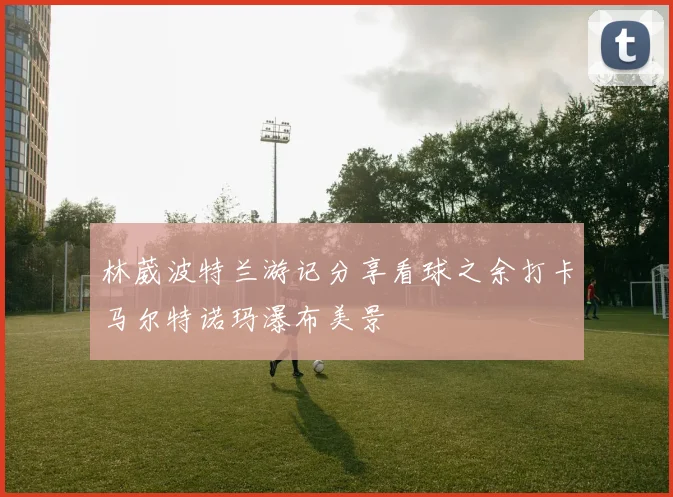 林葳波特兰游记分享看球之余打卡马尔特诺玛瀑布美景