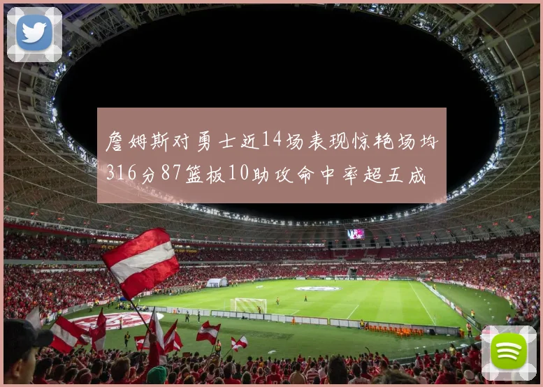 詹姆斯对勇士近14场表现惊艳场均316分87篮板10助攻命中率超五成