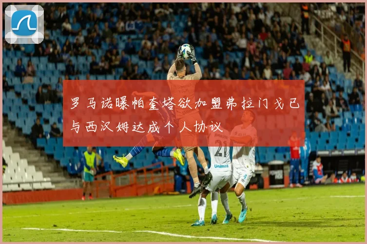 罗马诺曝帕奎塔欲加盟弗拉门戈已与西汉姆达成个人协议