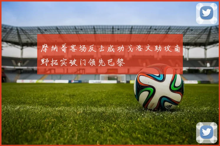 摩纳哥客场反击成功戈洛文助攻南野拓实破门领先巴黎