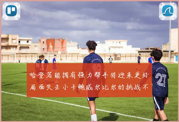 哈登若能拥有强力帮手将迎来更好局面失去小卡鲍威尔比尔的挑战不容小觑