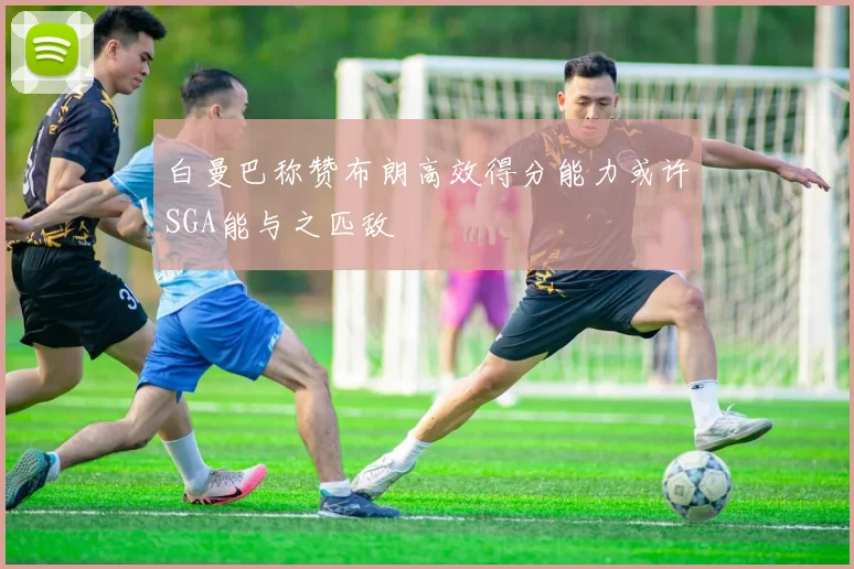 白曼巴称赞布朗高效得分能力或许SGA能与之匹敌