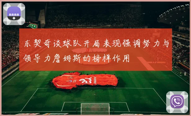东契奇谈球队开局表现强调努力与领导力詹姆斯的榜样作用