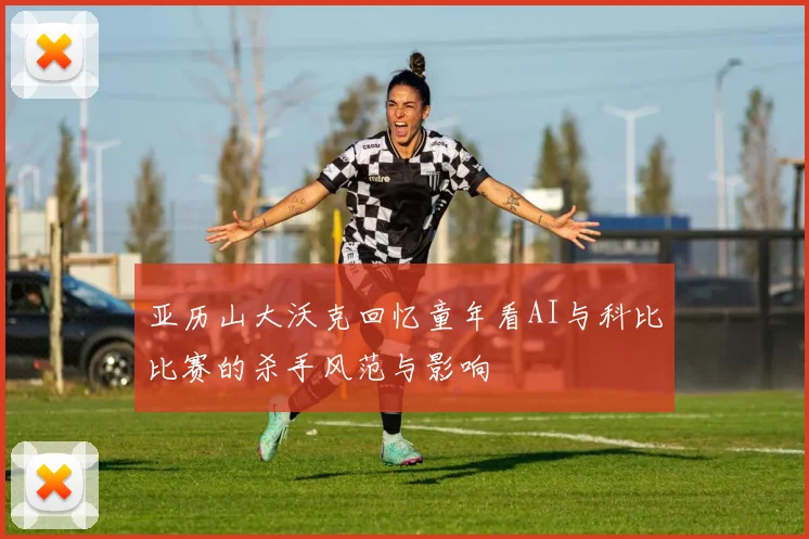 亚历山大沃克回忆童年看AI与科比比赛的杀手风范与影响