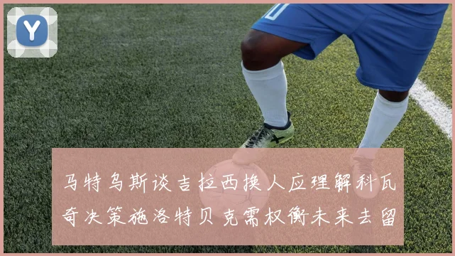 马特乌斯谈吉拉西换人应理解科瓦奇决策施洛特贝克需权衡未来去留