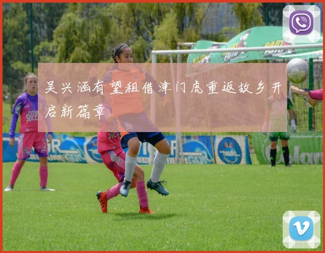 吴兴涵有望租借津门虎重返故乡开启新篇章