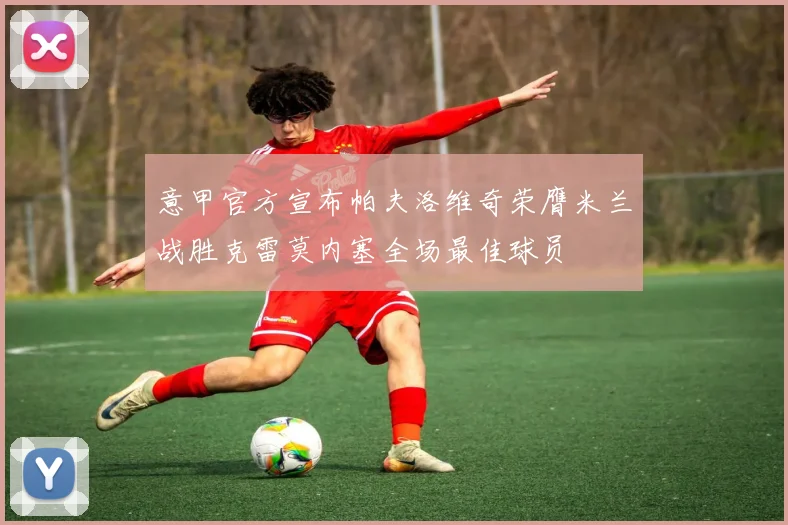 意甲官方宣布帕夫洛维奇荣膺米兰战胜克雷莫内塞全场最佳球员