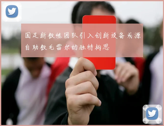 国足新教练团队引入创新设备或源自助教毛雷尔的独特构思