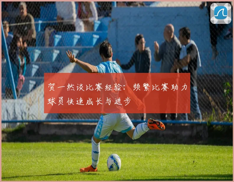 贺一然谈比赛经验：频繁比赛助力球员快速成长与进步