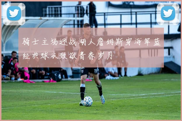 骑士主场迎战湖人詹姆斯穿海军蓝经典球衣致敬青春岁月