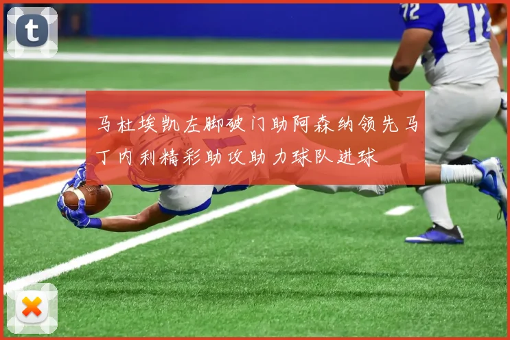 马杜埃凯左脚破门助阿森纳领先马丁内利精彩助攻助力球队进球