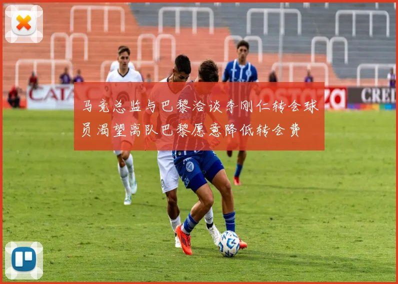 马竞总监与巴黎洽谈李刚仁转会球员渴望离队巴黎愿意降低转会费
