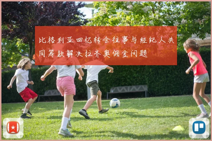 比格利亚回忆转会往事与经纪人共同筹款解决拉齐奥佣金问题