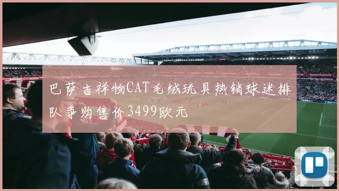 巴萨吉祥物CAT毛绒玩具热销球迷排队争购售价3499欧元