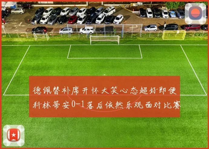 德佩替补席开怀大笑心态超好即便科林蒂安0-1落后依然乐观面对比赛