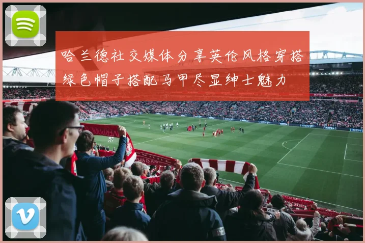 哈兰德社交媒体分享英伦风格穿搭绿色帽子搭配马甲尽显绅士魅力