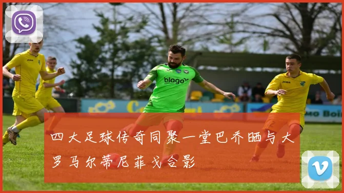 四大足球传奇同聚一堂巴乔晒与大罗马尔蒂尼菲戈合影