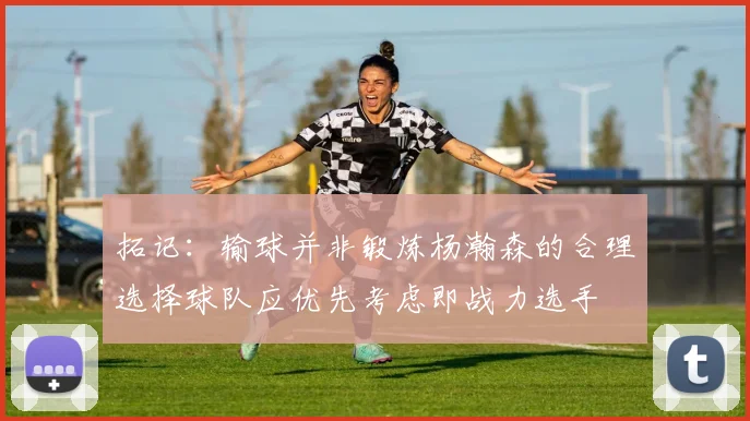 拓记：输球并非锻炼杨瀚森的合理选择球队应优先考虑即战力选手