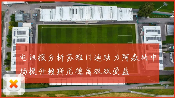 电讯报分析苏维门迪助力阿森纳中场提升赖斯厄德高双双受益