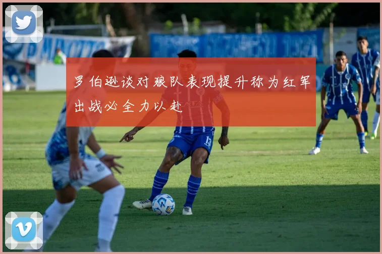 罗伯逊谈对狼队表现提升称为红军出战必全力以赴