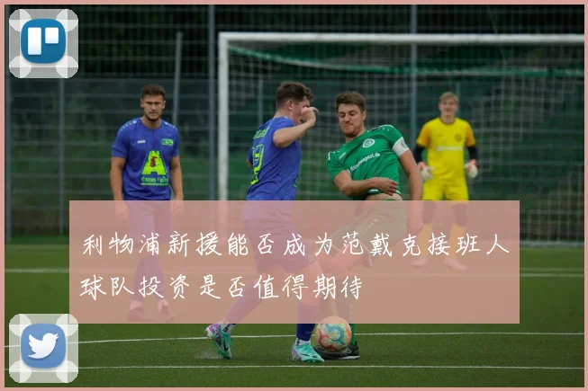 利物浦新援能否成为范戴克接班人球队投资是否值得期待