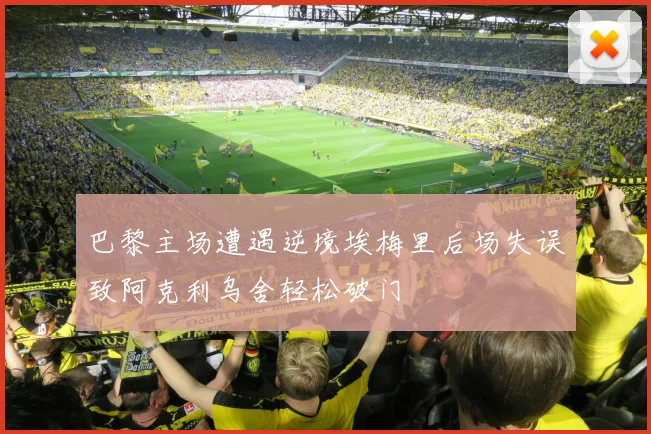 巴黎主场遭遇逆境埃梅里后场失误致阿克利乌舍轻松破门