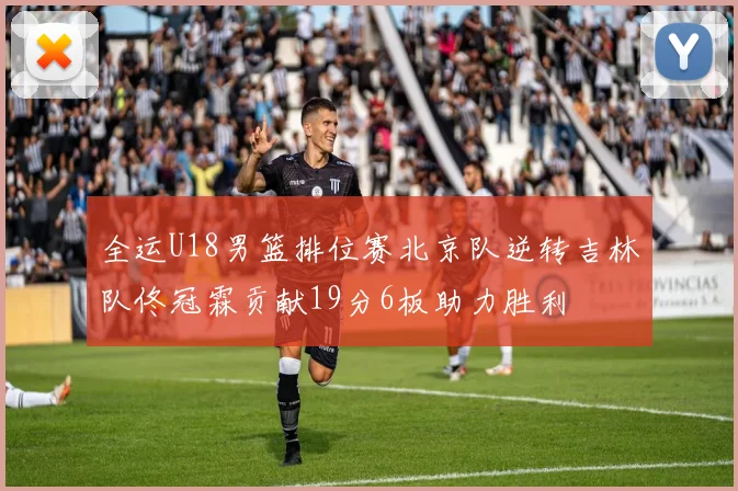 全运U18男篮排位赛北京队逆转吉林队佟冠霖贡献19分6板助力胜利